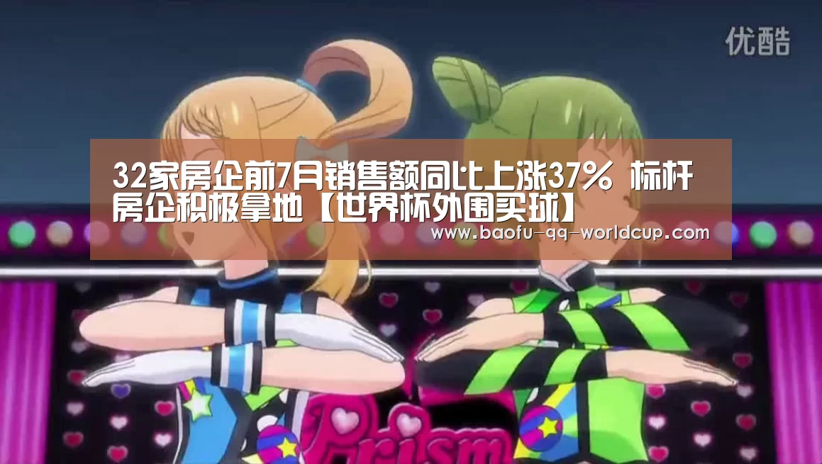 32家房企前7月销售额同比上涨37% 标杆房企积极拿地【世界杯外围买球】(图1) 世界杯投注