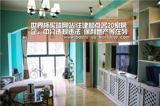 世界杯买球网站|住建部点名20家房企、中介违规违法 保利地产等在列(图3) 世界杯买球网站