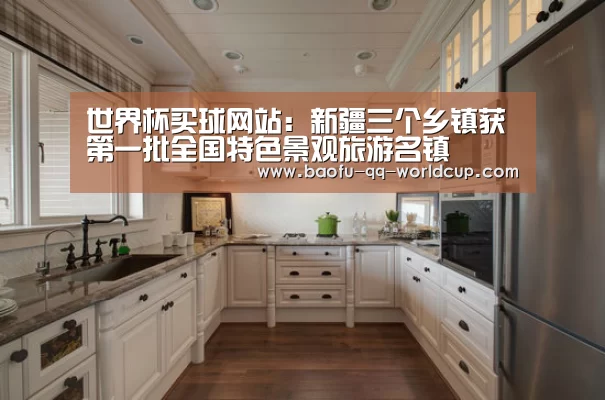 世界杯买球网站:新疆三个乡镇获第一批全国特色景观旅游名镇(图1) 世界杯外围买球