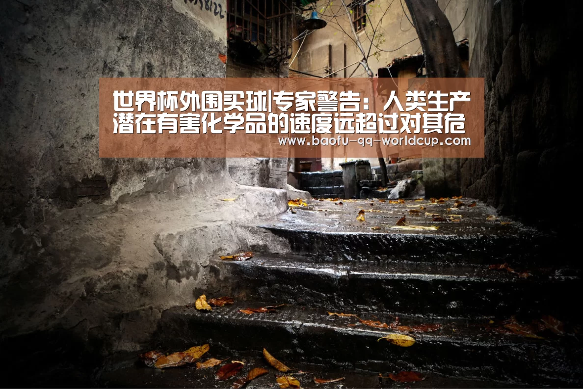 世界杯外围买球|专家警告:人类生产潜在有害化学品的速度远超过对其危害的检测(图1) 世界杯外围买球