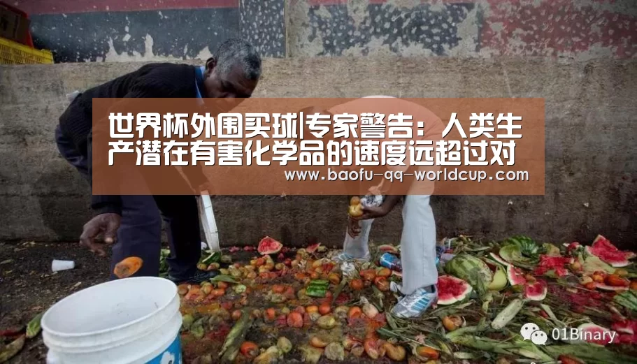 世界杯外围买球|专家警告:人类生产潜在有害化学品的速度远超过对其危害的检测(图4) 世界杯外围买球
