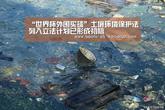 “世界杯外围买球”土壤环境保护法列入立法计划已形成初稿(图3) 世界杯投注