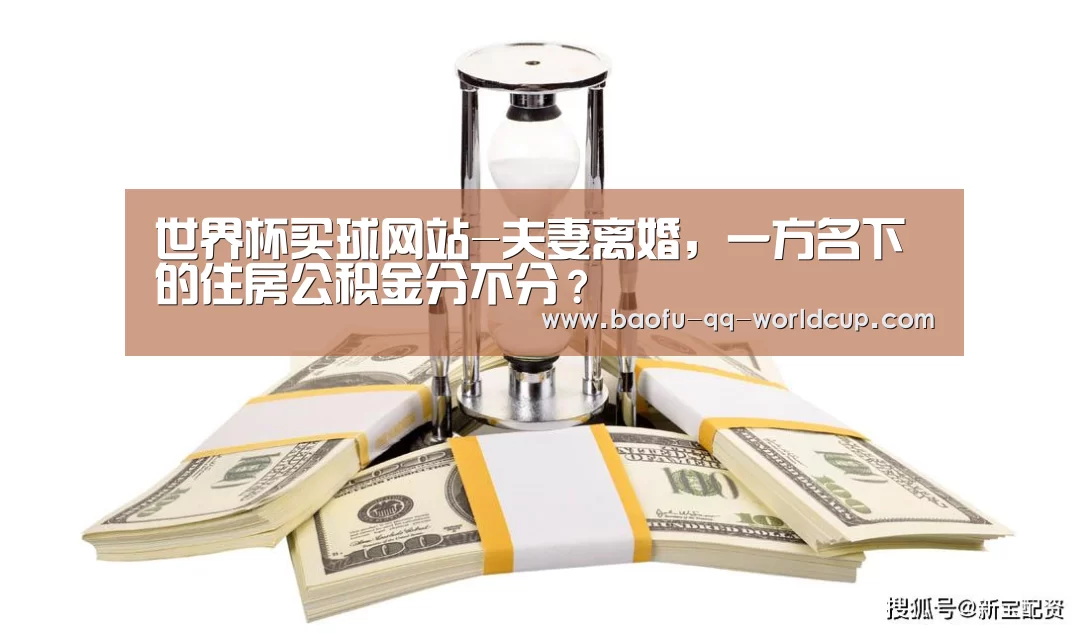 世界杯买球网站-夫妻离婚,一方名下的住房公积金分不分?(图2) 世界杯投注
