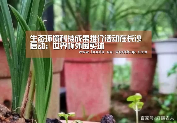 生态环境科技成果推介活动在长沙启动:世界杯外围买球(图4) 世界杯投注