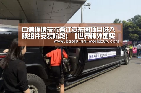 中信环境技术晋江安东园项目进入膜组件安装阶段!【世界杯外围买球】(图2) 世界杯投注
