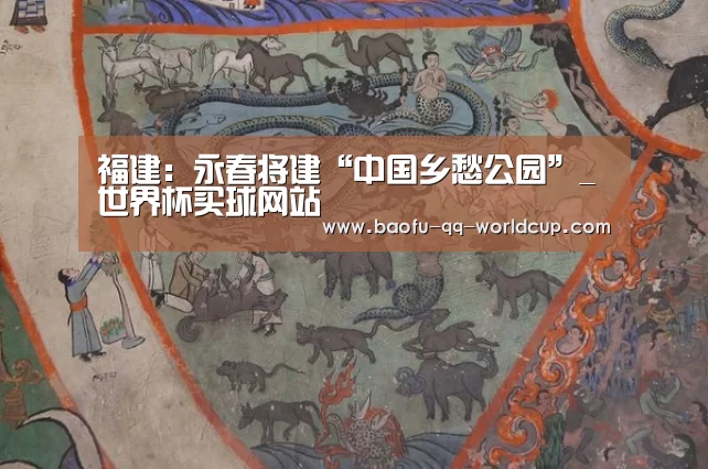福建:永春将建“中国乡愁公园”_世界杯买球网站(图4) 世界杯外围买球