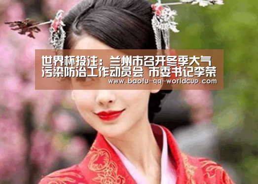 世界杯投注:兰州市召开冬季大气污染防治工作动员会 市委书记李荣灿出席(图1) 世界杯外围买球